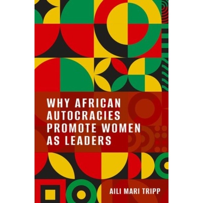 Why African Autocracies Promote Women as Leaders - Tripp, Aili Mari (Vilas Research Professor of Political Science, Vilas Research Professor of Political Science, University of Wisconsin-Madison)