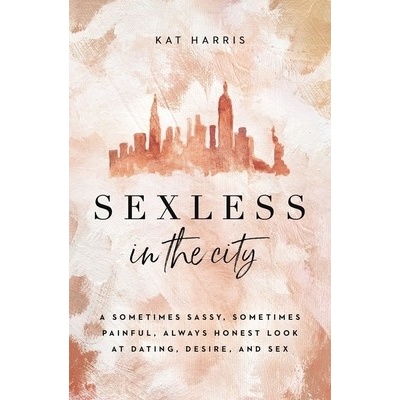 Sexless in the City: A Sometimes Sassy, Sometimes Painful, Always Honest Look at Dating, Desire, and Sex Harris Kat