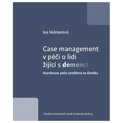 Case management v péči o lidi žijící s demencí - Koordinace péče zaměřená na člověka - Holmerová Iva