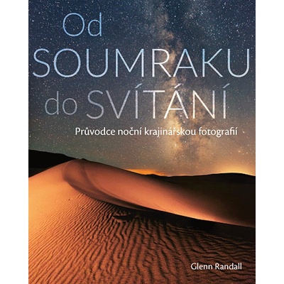 Od SOUMRAKU do SVÍTÁNÍ Průvodce noční krajinářskou fotografií - Glenn Randall