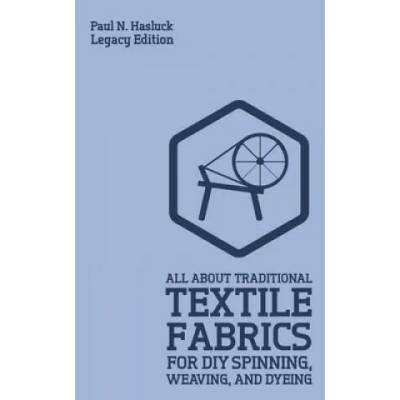 All About Traditional Textile Fabrics For DIY Spinning, Weaving, And Dyeing (Legacy Edition) | Paul N. Hasluck