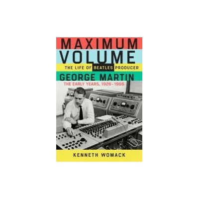 Maximum Volume: The Life of Beatles Producer George Martin, the Early Years, 1926-1966 | Kenneth Womack