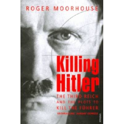 Killing Hitler: The Third Reich and the Plots Against the Fuhrer - R. Moorhouse