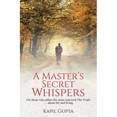A Master's Secret Whispers: For those who abhor the noise and seek The Truth about life and living | Kapil Gupta