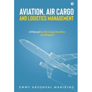Aviation, Air Cargo and Logistics Management: A Manual for Air Cargo Handlers and Shippers IN | Emmy Arsonval Maniriho (2022)