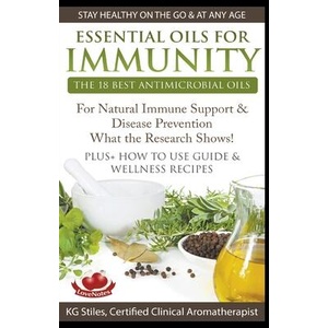 Essential Oils for Immunity The 18 Best Antimicrobial Oils For Natural Immune Support & Disease Prevention What the Research Shows! Plus How to Use Gu | Kg Stiles (ISBN: 9781393068297)