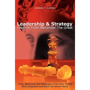 Leadership & Strategy: Lessons From Alexander The Great | Leandro P Martino (2008)