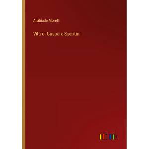 Vita di Gaspare Spontini | Alcibiade Moretti (ISBN: 9783385029897)