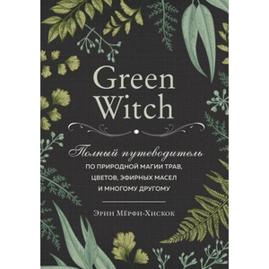 Green Witch. Полный путеводитель по природной магии трав, цветов, эфирных масел и многому другому | Э. Мёрфи-Хискок (ISBN: 9785041057138)