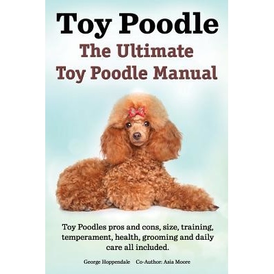 Toy Poodles. the Ultimate Toy Poodle Manual. Toy Poodles Pros and Cons, Size, Training, Temperament, Health, Grooming, Daily Care All Included. Hoppendale GeorgePaperback