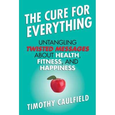 The Cure for Everything: Untangling Twisted Messages about Health, Fitness, and Happiness Caulfield TimothyPaperback