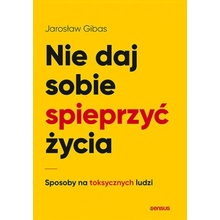 Nie daj sobie spieprzyć życia Sposoby na toksycznych ludzi