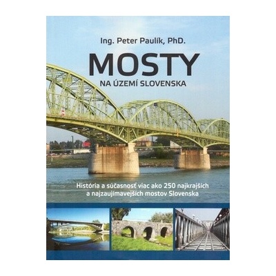 Mosty na území Slovenska: História a súcasnost viac ako 250 najkrajších a najzaujímavejších mostov - Paulík Peter