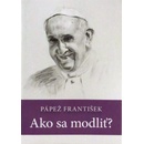 Pápež František: Ako sa modliť?
