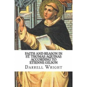 Faith and Reason in St. Thomas Aquinas According to Etienne Gilson: An Introduction to Christian Philosophy | Darrell Wright (ISBN: 9781539790693)