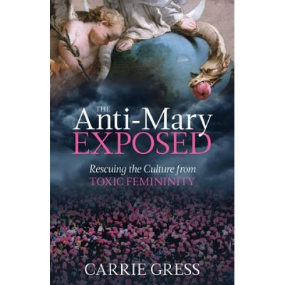 The Anti-Mary Exposed: Rescuing the Culture from Toxic Femininity Gress Carrie