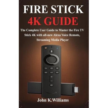 Fire Stick 4k: The Complete User Guide to Master the Fire TV Stick with all-new Alexa Voice Remote, Streaming Media Player Williams John K.Paperback