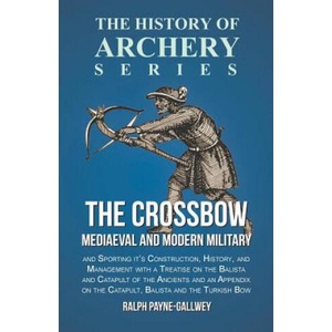 The Crossbow - Mediaeval and Modern Military and Sporting it's Construction, History, and Management with a Treatise on the Balista and Catapult of th | Ralph Payne-Gallwey (ISBN: 9781473330559)