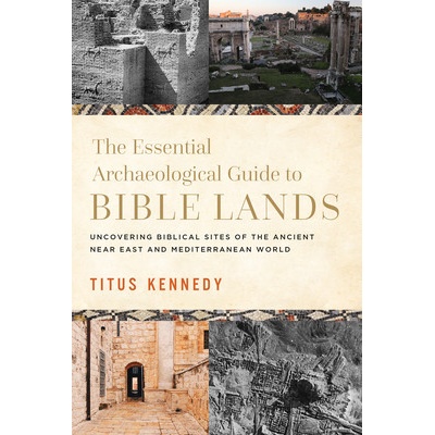 The Essential Archaeological Guide to Bible Lands Uncovering Biblical Sites of the Ancient Near East and Mediterranean World (Kennedy Titus