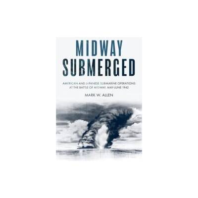 Midway Submerged: American and Japanese Submarine Operations at the Battle of Midway, May-June 1942 | Allen, Mark W