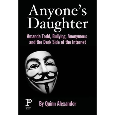 Anyone's Daughter: Amanda Todd, Bullying, Anonymous and the Dark Side of the Internet | Quinn Alexander