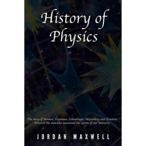 History of Physics: The story of Newton, Feynman, Schrodinger, Heisenberg and Einstein. Discover the men who uncovered the secrets of our | Jordan Maxwell (ISBN: 9798621927325)