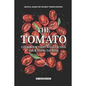 The Tomato Cookbook That Will Exceed Your Expectations: Helpful Guide for The Best Tomato Recipes | Valeria Ray (ISBN: 9781081805616)