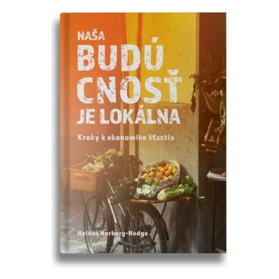 Naša budúcnosť je lokálna Kroky k ekonomike šťastia - Norberg-Hodge Helena