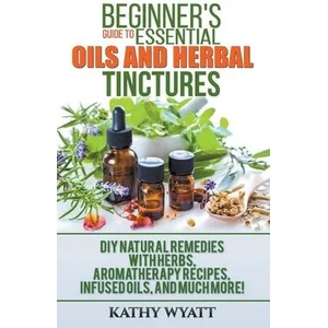 Beginner's Guide to Essential Oils and Herbal Tinctures | Kathy Wyatt (ISBN: 9781386601227)