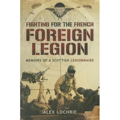 Fighting for the French Foreign Legion: Memoirs of a Scottish Legionnaire | Alex Lochrie