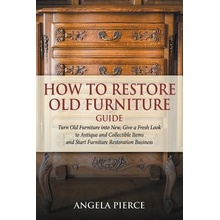 How to Restore Old Furniture Guide: Turn Old Furniture Into New, Give a Fresh Look to Antique and Collectible Items and Start Furniture Restoration Bu Pierce AngelaPaperback