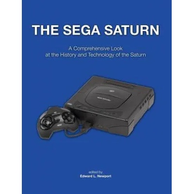 The Sega Saturn: A Comprehensive Look at the History and Technology of the Saturn | Edward L Newport