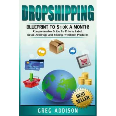 Dropshipping: Blueprint to $10k a Month! - Comprehensive Guide To Private Label, Retail Arbitrage and Finding Profitable Products | Greg Addison