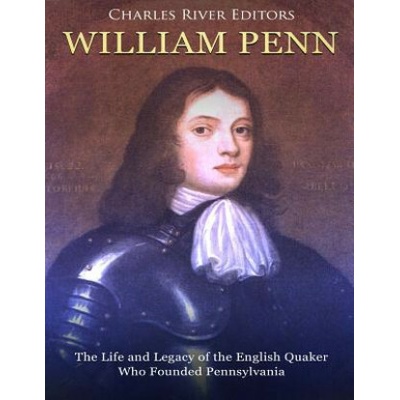 William Penn: The Life and Legacy of the English Quaker Who Founded Pennsylvania