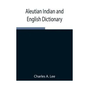 Aleutian Indian and English Dictionary; Common Words in the Dialects of the Aleutian Indian Language as Spoken by the Oogashik, Egashik, Anangashuk an | Charles A. Lee (ISBN: 9789354945687)