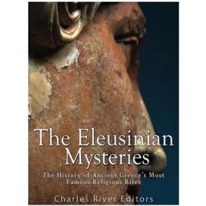 The Eleusinian Mysteries: The History of Ancient Greece's Most Famous Religious Rites | Charles River Editors (2017)