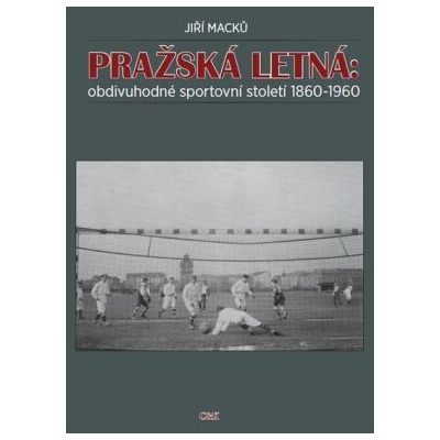 Pražská Letná: obdivuhodné sportovní století 1860-1960 - Jiří Macků