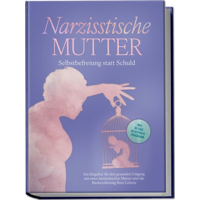 Narzisstische Mutter: Selbstbefreiung statt Schuld - Ein Ratgeber für den gesunden Umgang mit einer narzisstischen Mutter und die Rückeroberung Ihres