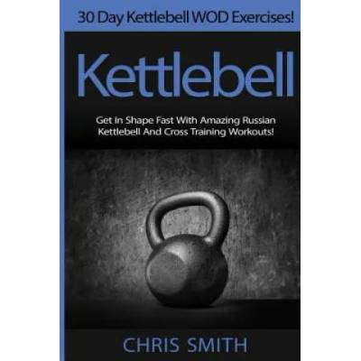 Kettlebell - Chris Smith: 30 Day Kettlebell WOD Exercises! Get In Shape Fast With Amazing Russian Kettlebell And Cross Training Workouts! | Chris Smith