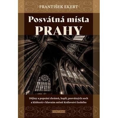 Posvátná místa Prahy - Dějiny a popsání chrámů, kaplí, posvátných soch a klášterů v hlavním městě Království českého - František Ekert