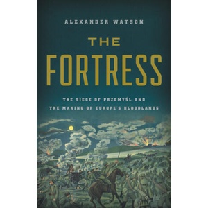 The Fortress: The Siege of Przemysl and the Making of Europe's Bloodlands | Alexander Watson (ISBN: 9781541697300)