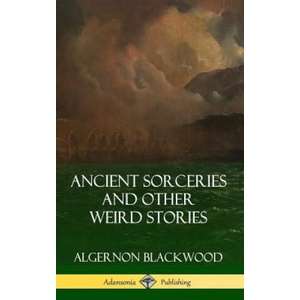 Ancient Sorceries and Other Weird Stories (Hardcover) | Algernon Blackwood (ISBN: 9781387948918)
