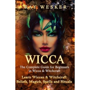 Wicca: The Complete Guide for Beginners in Wicca & Witchcraft: Learn Wiccan & Witchcraft Beliefs, Magick, Spells and Rituals | Ray Wesker (ISBN: 9781514159613)