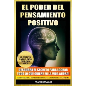 El Poder del Pensamiento Positivo: Descubra el Secreto Para Lograr Todo lo que Quiere en La Vida Ahora - El Secreto Para el Exito Esta en Su Mente | Frank Mullani (ISBN: 9781494309534)