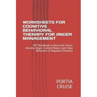 Worksheets for Cognitive Behavioral Therapy for Anger Management: CBT Workbook to Deal with Stress, Anxiety, Anger, Control Mood, Learn New Behaviors | Portia Cruise