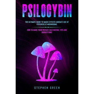 Psilocybin: The Ultimate Guide to Magic Effects Andsafe Use of Psychedelic Mushrooms. How to Make Your Private Cultivation, Tips a | Stephen Green (2020)