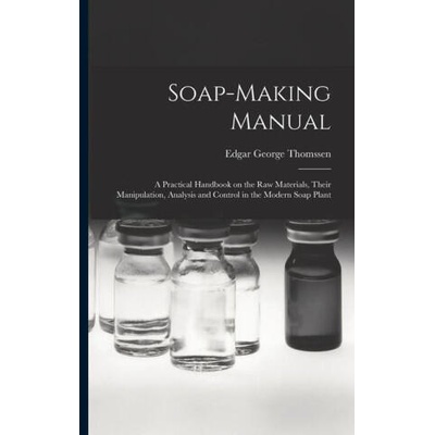 Soap-making Manual; a Practical Handbook on the raw Materials, Their Manipulation, Analysis and Control in the Modern Soap Plant | Edgar George Thomssen