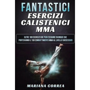 FANTASTICi ESERCIZI CALISTENICI MMA: OLTRE 100 ESERCIZI CHE PUOI ESEGUIRE OVUNQUE CHE PORTERANNO IL TUO COMBATTIMENTO MMA Al LIVELLO SUCCESSIVO | Mariana Correa (ISBN: 9781539036111)