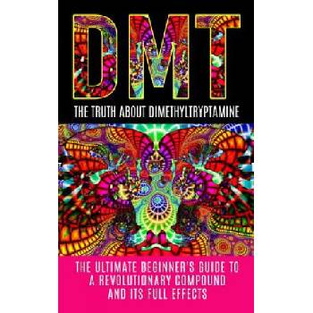 Dmt: The Truth About Dimethyltryptamine: The Ultimate Beginner's Guide To A Revolutionary Compound And Its Full Effects | Colin Willis