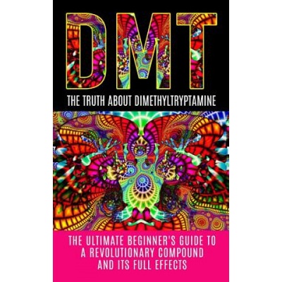 Dmt: The Truth About Dimethyltryptamine: The Ultimate Beginner's Guide To A Revolutionary Compound And Its Full Effects | Colin Willis
